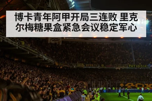 博卡青年阿甲开局三连败 里克尔梅糖果盒紧急会议稳定军心
