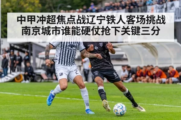中甲冲超焦点战辽宁铁人客场挑战南京城市谁能硬仗抢下关键三分