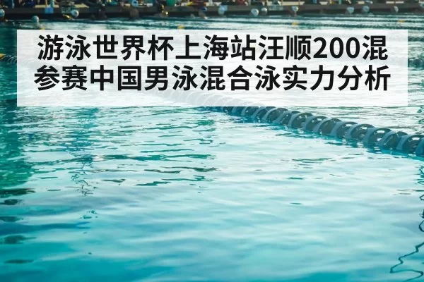 游泳世界杯上海站汪顺200混参赛中国男泳混合泳实力分析