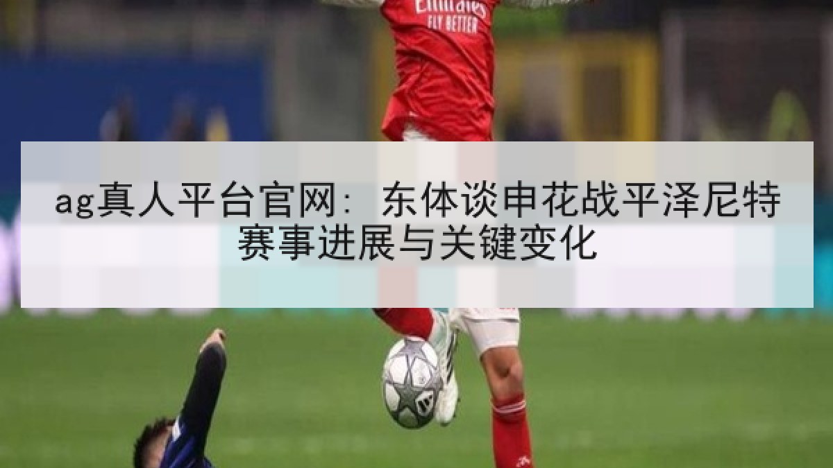 ag真人平台官网: 东体谈申花战平泽尼特赛事进展与关键变化