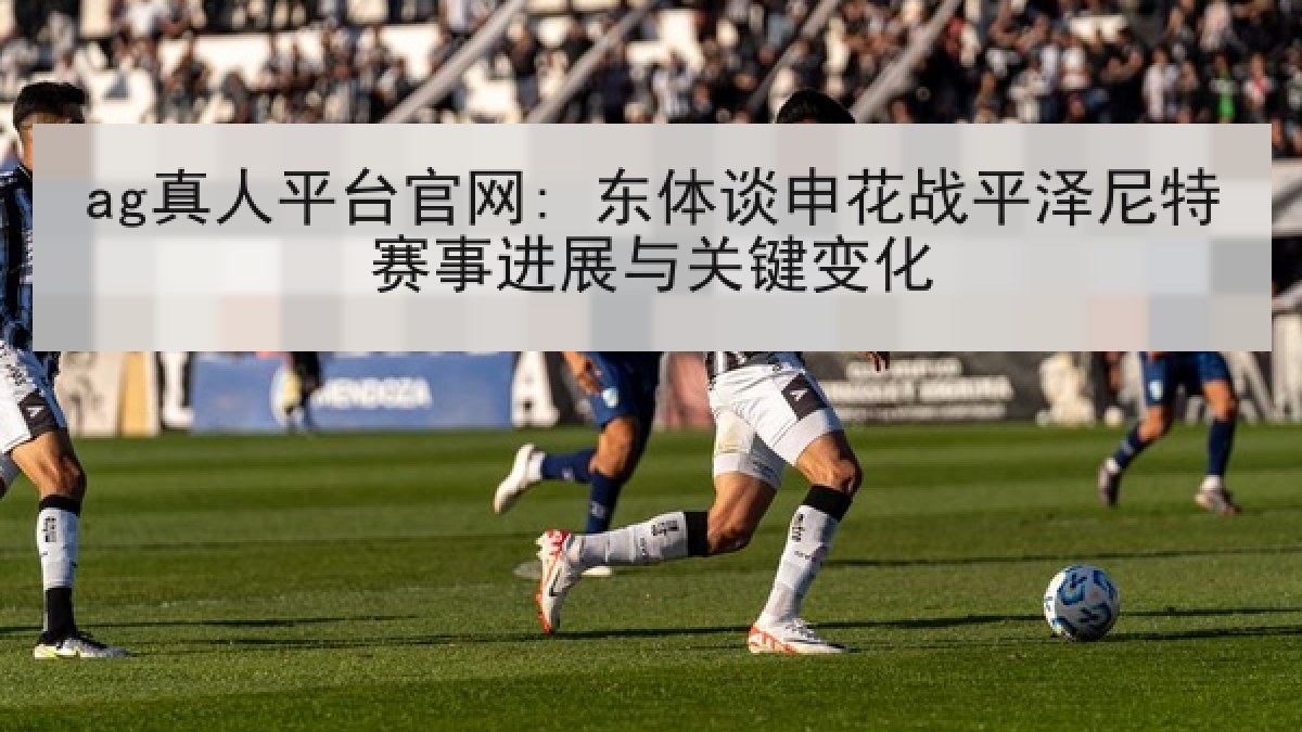 ag真人平台官网: 东体谈申花战平泽尼特赛事进展与关键变化