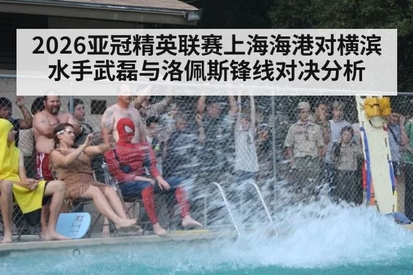 2026亚冠精英联赛上海海港对横滨水手武磊与洛佩斯锋线对决分析